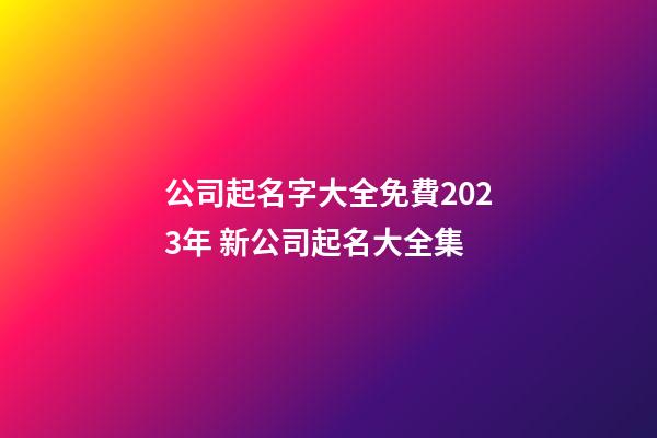 公司起名字大全免費2023年 新公司起名大全集-第1張-公司起名-玄機派